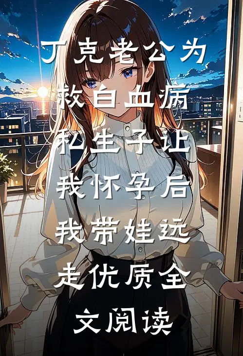 丁克老公为救白血病私生子让我怀孕后，我带娃远走优质全文阅读