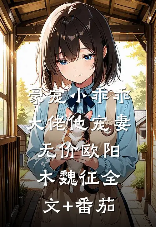豪宠小乖乖，大佬他宠妻无价欧阳木魏征全文+番茄