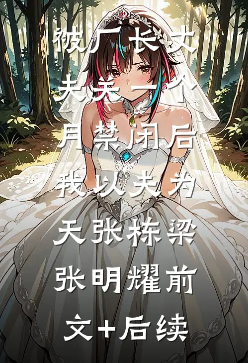 被厂长丈夫关一个月禁闭后，我以夫为天张栋梁张明耀前文+后续