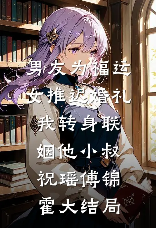 男友为福运女推迟婚礼，我转身联姻他小叔祝瑶傅锦霍大结局
