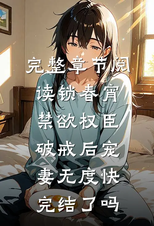 完整章节阅读锁春宵:禁欲权臣破戒后宠妻无度快完结了吗
