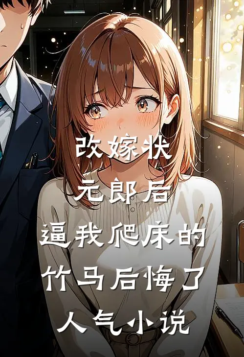 改嫁状元郎后，逼我爬床的竹马后悔了人气小说