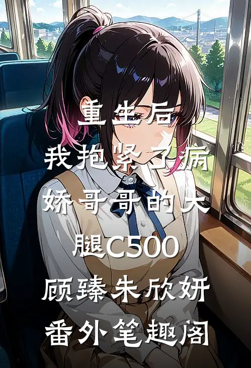 重生后，我抱紧了病娇哥哥的大腿C500：顾臻朱欣妍番外笔趣阁