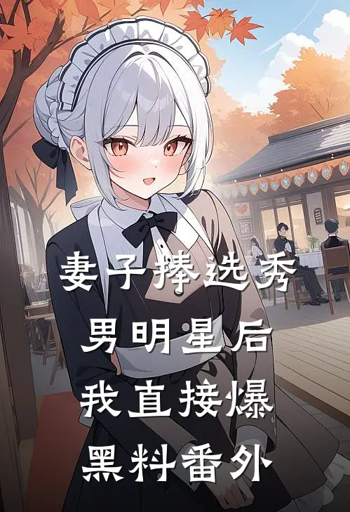 妻子捧选秀男明星后，我直接爆黑料番外