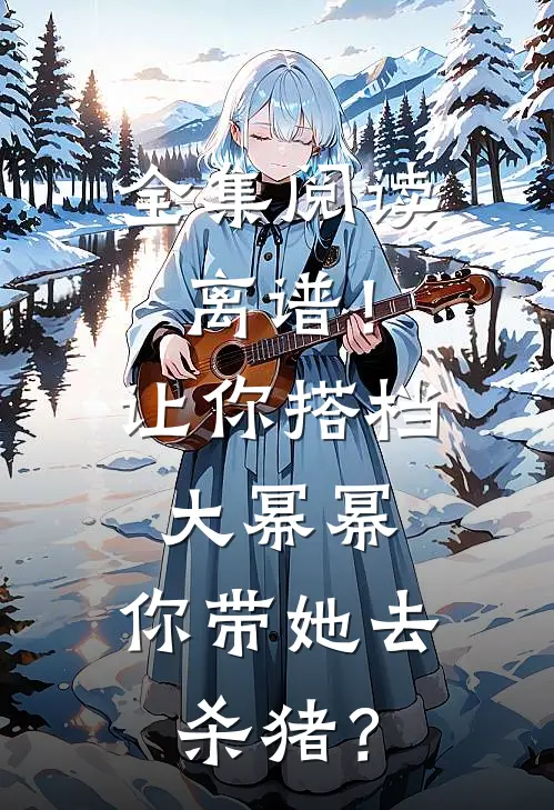 全集阅读离谱！让你搭档大幂幂，你带她去杀猪？