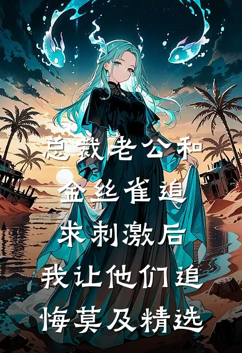 总裁老公和金丝雀追求刺激后，我让他们追悔莫及精选