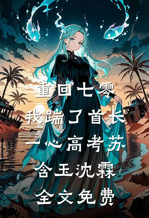 重回七零，我踹了首长一心高考苏含玉沈霖全文免费