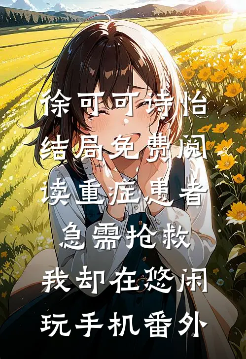 徐可可诗怡结局免费阅读重症患者急需抢救，我却在悠闲玩手机番外