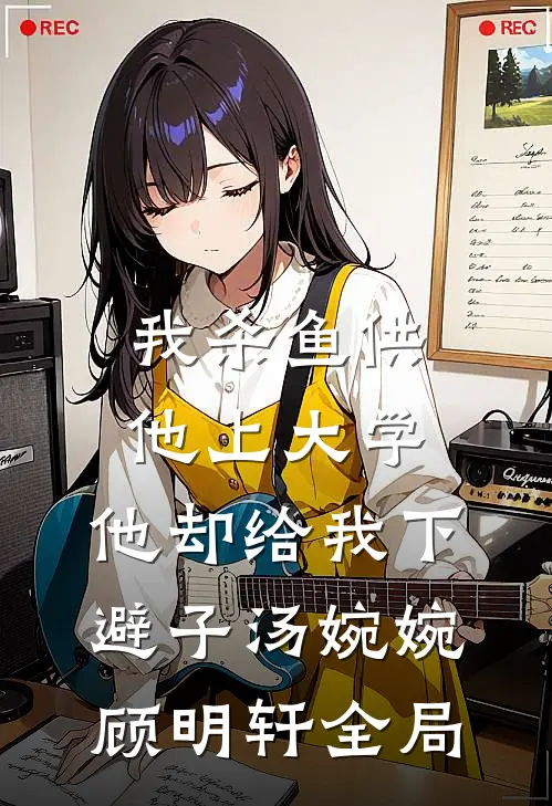 我杀鱼供他上大学，他却给我下避子汤婉婉顾明轩全局