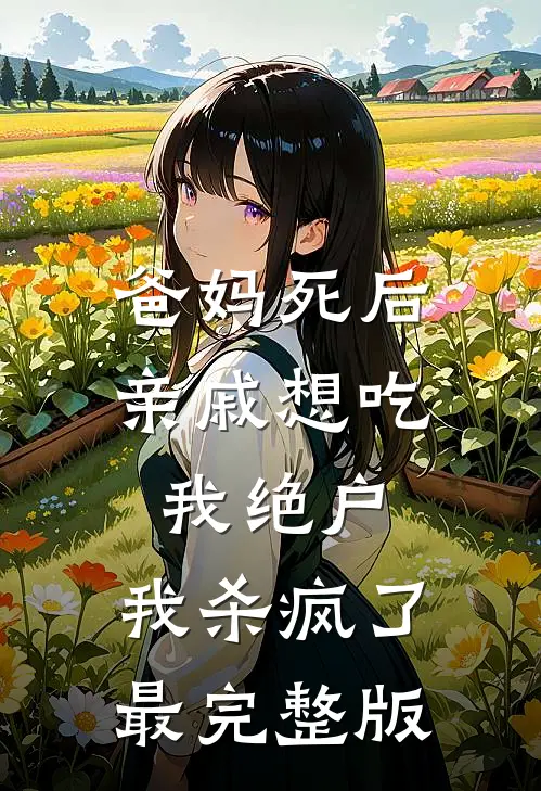 爸妈死后亲戚想吃我绝户，我杀疯了最完整版