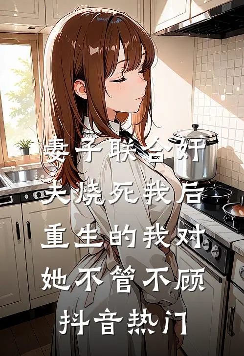 妻子联合奸夫烧死我后，重生的我对她不管不顾抖音热门