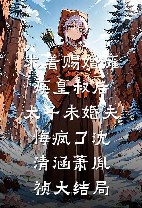 求着赐婚瘫痪皇叔后，太子未婚夫悔疯了沈清涵萧胤祯大结局