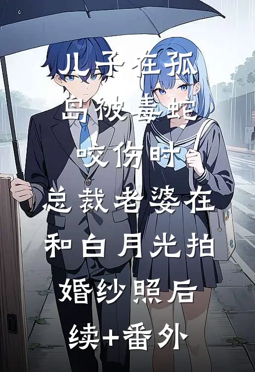 儿子在孤岛被毒蛇咬伤时，总裁老婆在和白月光拍婚纱照后续+番外