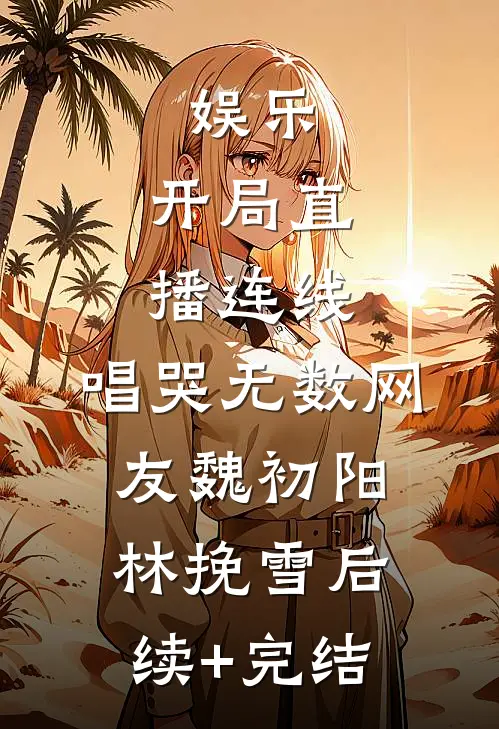 娱乐：开局直播连线，唱哭无数网友魏初阳林挽雪后续+完结
