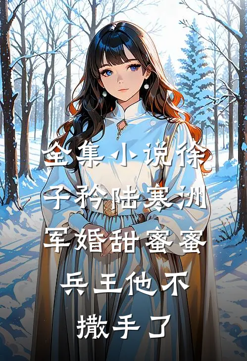 全集小说徐子矜陆寒洲军婚甜蜜蜜,兵王他不撒手了