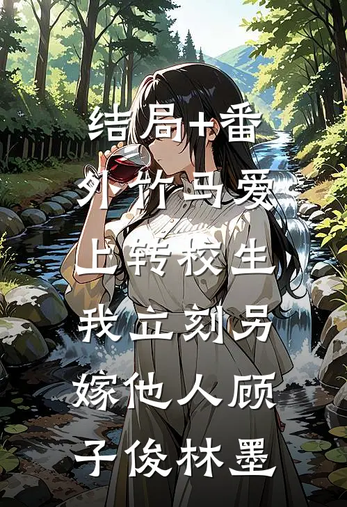 结局+番外竹马爱上转校生，我立刻另嫁他人顾子俊林墨