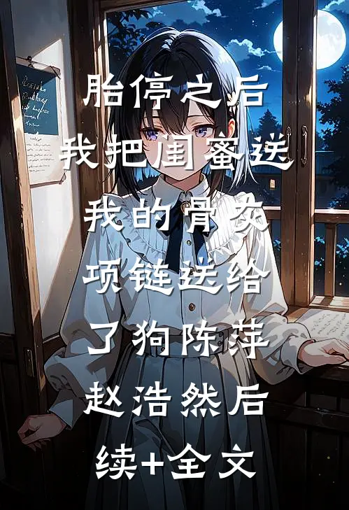 胎停之后，我把闺蜜送我的骨灰项链送给了狗陈萍赵浩然后续+全文