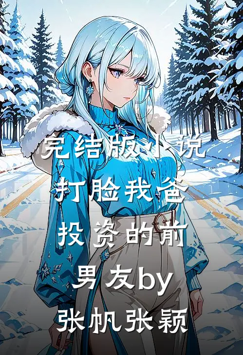 完结版小说打脸我爸投资的前男友by张帆张颖