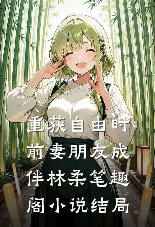 重获自由时，前妻朋友成伴林柔笔趣阁小说结局