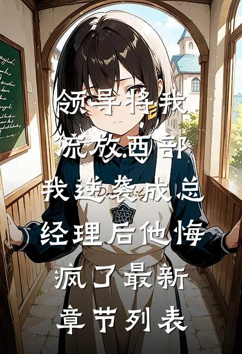领导将我流放西部，我逆袭成总经理后他悔疯了最新章节列表
