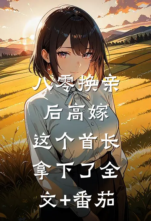 八零换亲后高嫁，这个首长拿下了全文+番茄