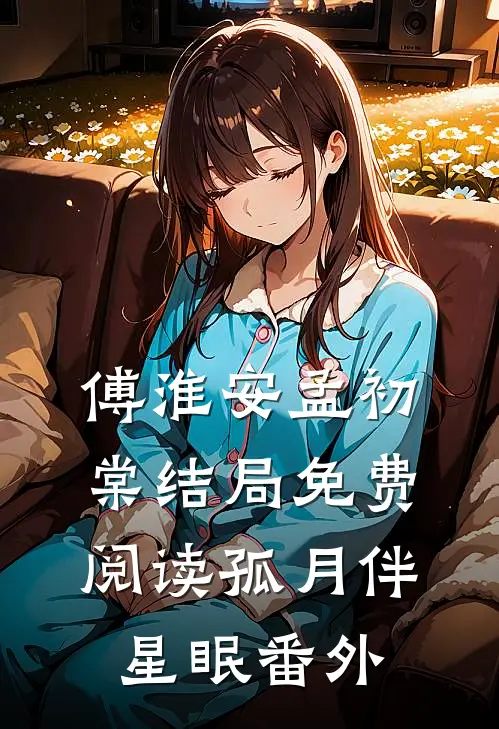 傅淮安孟初棠结局免费阅读孤月伴星眠番外