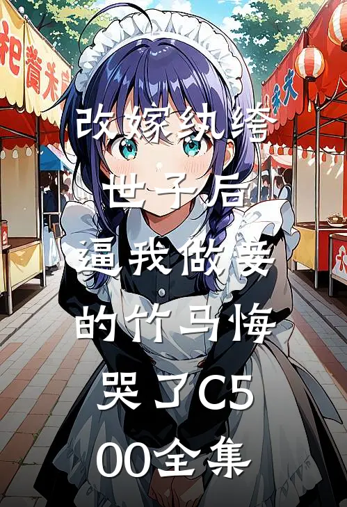 改嫁纨绔世子后，逼我做妾的竹马悔哭了C500全集