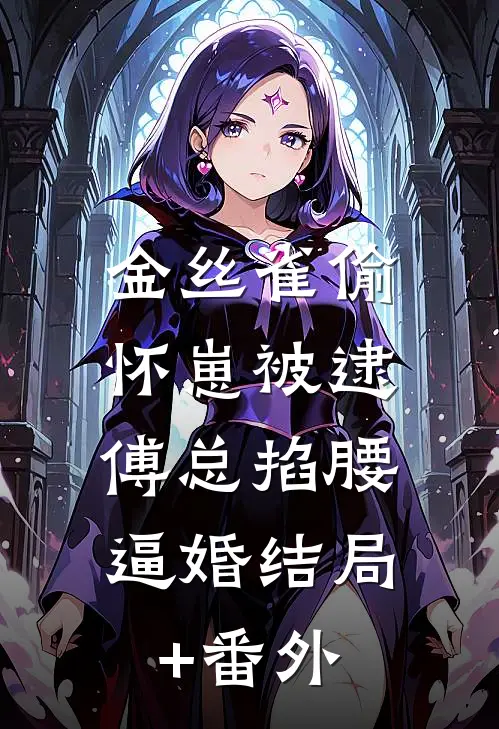 金丝雀偷怀崽被逮，傅总掐腰逼婚结局+番外