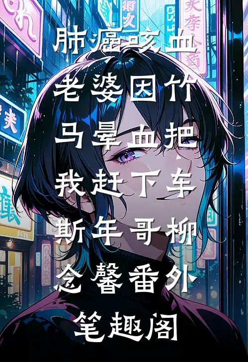 肺癌咳血，老婆因竹马晕血把我赶下车：斯年哥柳念馨番外笔趣阁