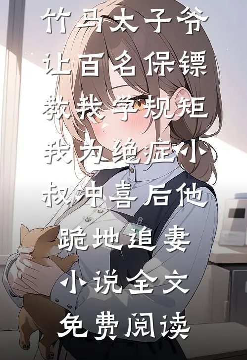 竹马太子爷让百名保镖教我学规矩，我为绝症小叔冲喜后他跪地追妻小说全文免费阅读