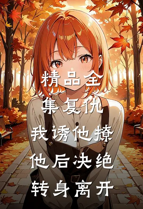 精品全集复仇：我诱他撩他后决绝转身离开