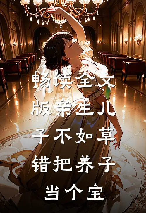 畅读全文版亲生儿子不如草，错把养子当个宝