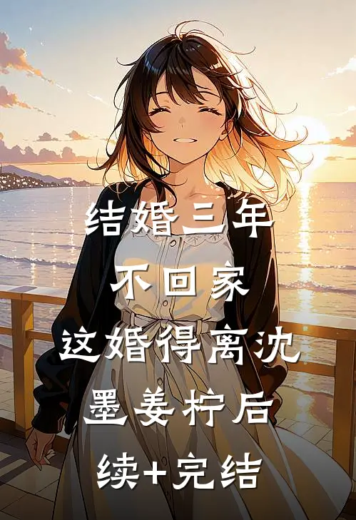 结婚三年不回家，这婚得离沈墨姜柠后续+完结