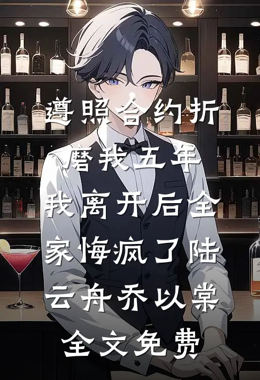 遵照合约折磨我五年，我离开后全家悔疯了陆云舟乔以棠全文免费