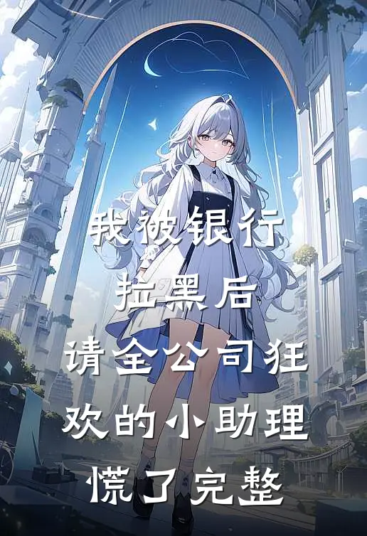 我被银行拉黑后，请全公司狂欢的小助理慌了完整