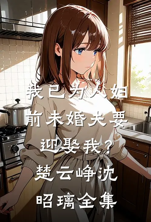 我已为人妇，前未婚夫要迎娶我？楚云峥沈昭璃全集