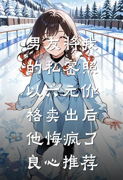 男友将我的私密照以六元价格卖出后，他悔疯了良心推荐