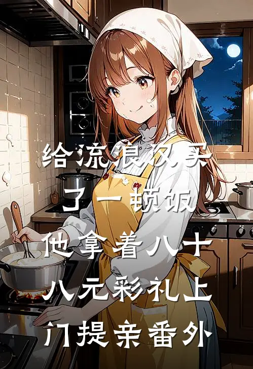 给流浪汉买了一顿饭，他拿着八十八元彩礼上门提亲番外