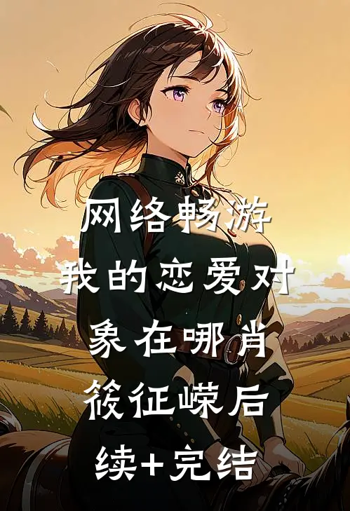 网络畅游，我的恋爱对象在哪肖筱征嵘后续+完结