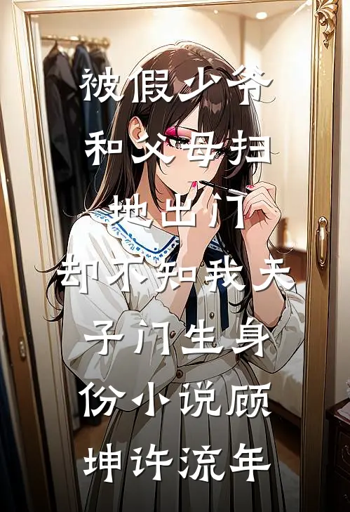 被假少爷和父母扫地出门，却不知我天子门生身份小说顾坤许流年