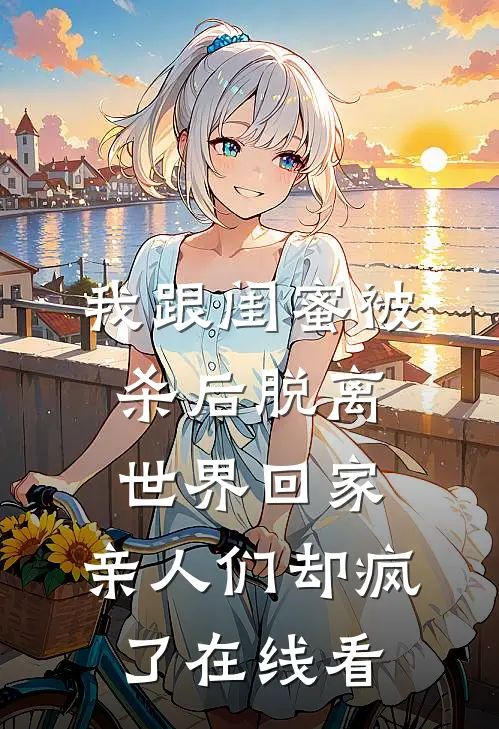 我跟闺蜜被杀后脱离世界回家，亲人们却疯了在线看