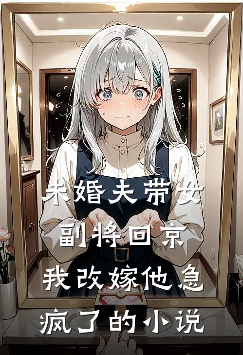 未婚夫带女副将回京，我改嫁他急疯了的小说