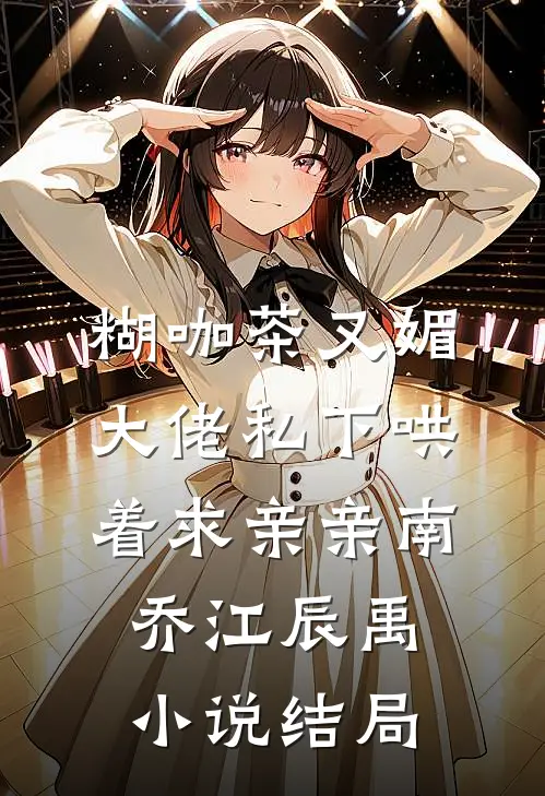 糊咖茶又媚，大佬私下哄着求亲亲南乔江辰禹小说结局