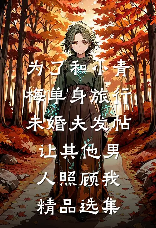 为了和小青梅单身旅行，未婚夫发帖让其他男人照顾我精品选集