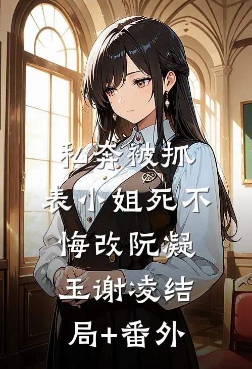 私奔被抓，表小姐死不悔改阮凝玉谢凌结局+番外
