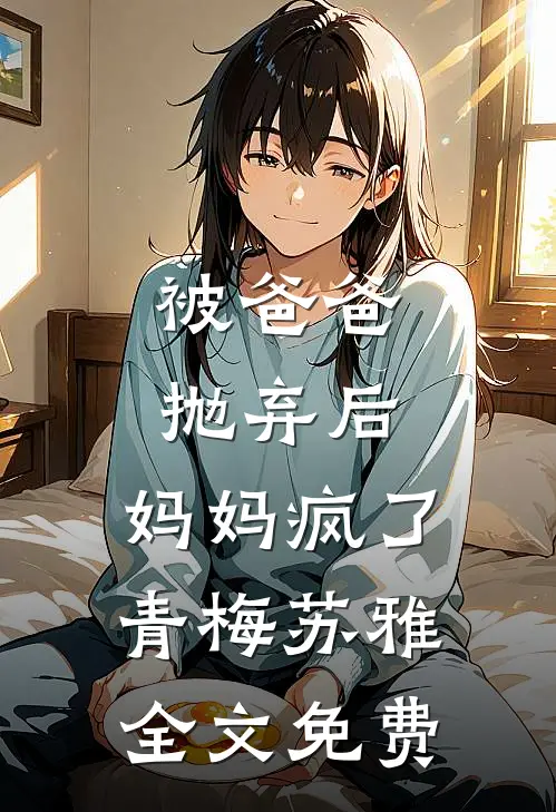 被爸爸抛弃后，妈妈疯了青梅苏雅全文免费