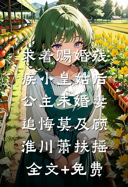 求着赐婚残疾小皇姑后，公主未婚妻追悔莫及顾淮川萧扶摇全文+免费