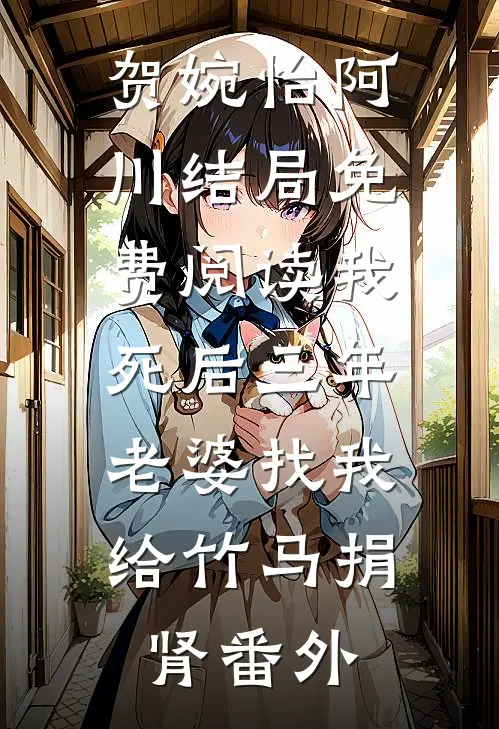 贺婉怡阿川结局免费阅读我死后三年，老婆找我给竹马捐肾番外