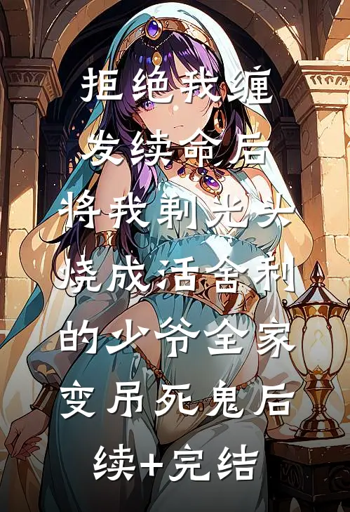 拒绝我缠发续命后，将我剃光头烧成活舍利的少爷全家变吊死鬼后续+完结
