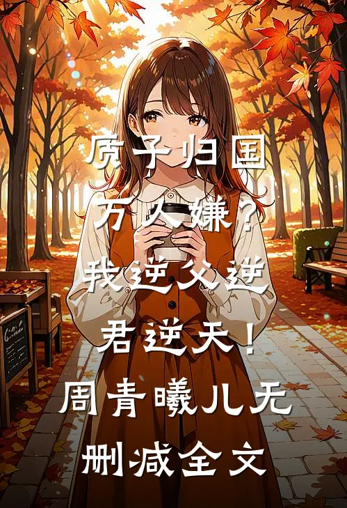 质子归国万人嫌？我逆父逆君逆天！周青曦儿无删减全文